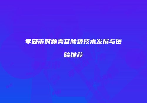 孝感市射频美容除皱技术发展与医院推荐