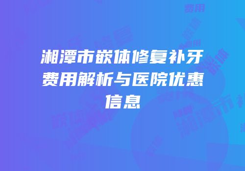 湘潭市嵌体修复补牙费用解析与医院优惠信息