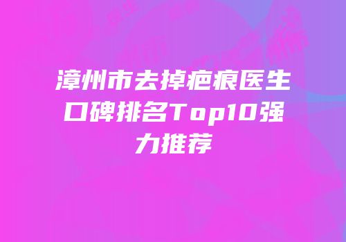 漳州市去掉疤痕医生口碑排名Top10强力推荐