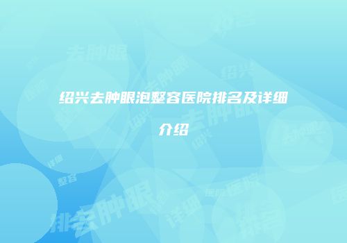 绍兴去肿眼泡整容医院排名及详细介绍