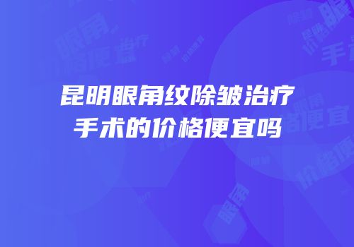 昆明眼角纹除皱治疗手术的价格便宜吗