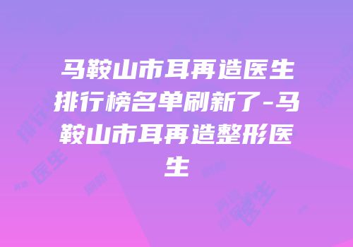 马鞍山市耳再造医生排行榜名单刷新了-马鞍山市耳再造整形医生