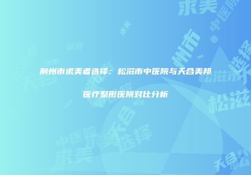 荆州市求美者选择：松滋市中医院与天合美邦医疗整形医院对比分析