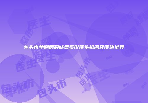 包头市单侧唇裂修复整形医生排名及医院推荐