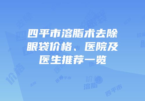 四平市溶脂术去除眼袋价格、医院及医生推荐一览