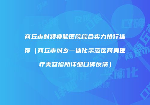商丘市射频瘦脸医院综合实力排行推荐（商丘市城乡一体化示范区商美医疗美容诊所详细口碑反馈）