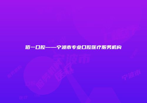 佰一口腔——宁波市专业口腔医疗服务机构