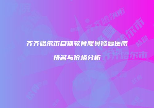 齐齐哈尔市自体软骨隆鼻修复医院排名与价格分析