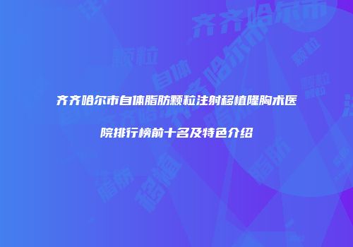 齐齐哈尔市自体脂肪颗粒注射移植隆胸术医院排行榜前十名及特色介绍