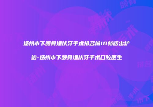 扬州市下颌骨埋伏牙手术排名前10新版出炉啦-扬州市下颌骨埋伏牙手术口腔医生