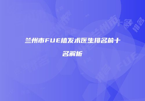 兰州市FUE植发术医生排名前十名解析