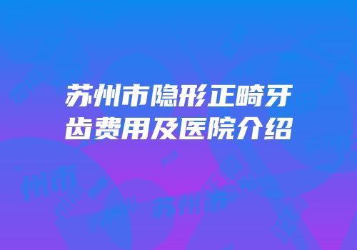 苏州市隐形正畸牙齿费用及医院介绍