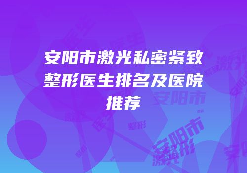 安阳市激光私密紧致整形医生排名及医院推荐