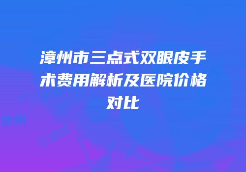 漳州市三点式双眼皮手术费用解析及医院价格对比