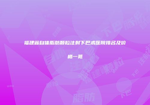 福建省自体脂肪颗粒注射下巴术医院排名及价格一览