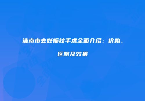 淮南市去妊娠纹手术全面介绍：价格、医院及效果