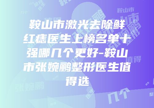 鞍山市激光去除鲜红痣医生上榜名单十强哪几个更好-鞍山市张婉鹂整形医生值得选