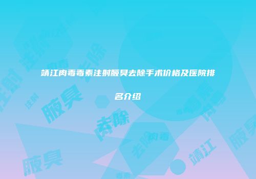 靖江肉毒毒素注射腋臭去除手术价格及医院排名介绍