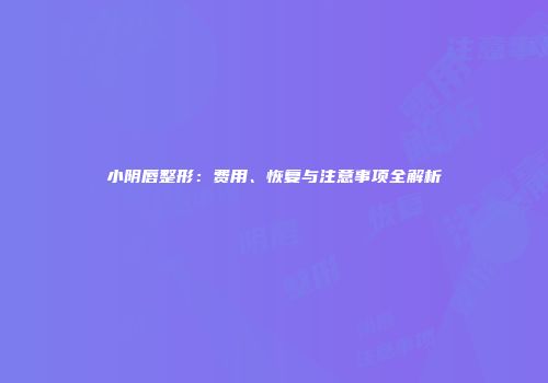 小阴唇整形：费用、恢复与注意事项全解析