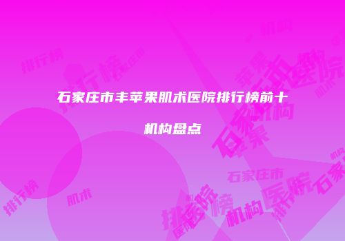 石家庄市丰苹果肌术医院排行榜前十机构盘点