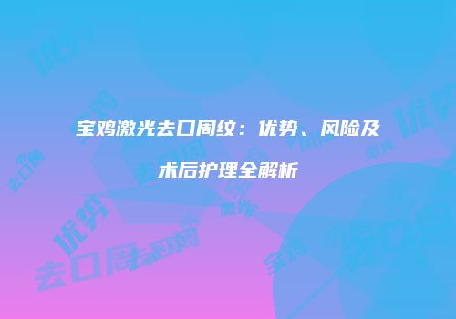 宝鸡激光去口周纹：优势、风险及术后护理全解析