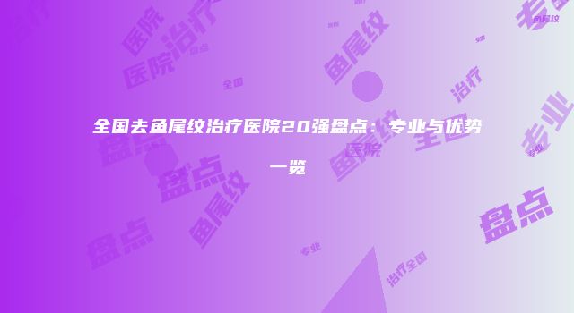 全国去鱼尾纹治疗医院20强盘点：专业与优势一览