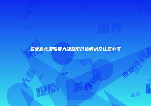西安激光吸脂瘦大腿整形价格解析及注意事项