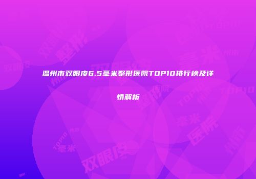 温州市双眼皮6.5毫米整形医院TOP10排行榜及详情解析