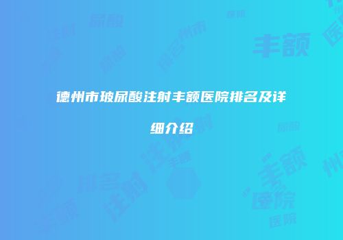 德州市玻尿酸注射丰额医院排名及详细介绍