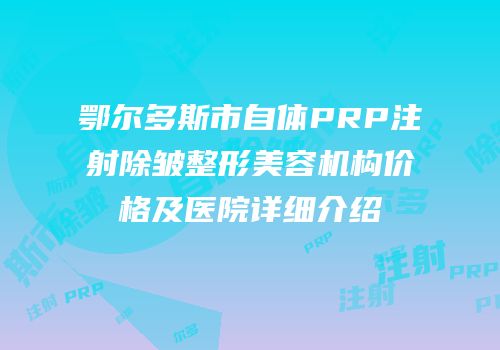 鄂尔多斯市自体PRP注射除皱整形美容机构价格及医院详细介绍