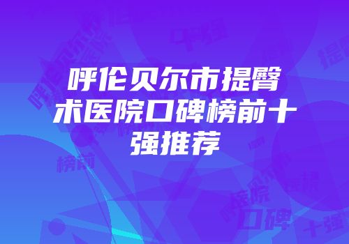 呼伦贝尔市提臀术医院口碑榜前十强推荐