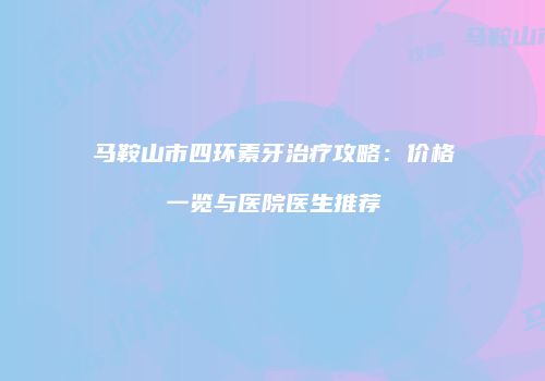 马鞍山市四环素牙治疗攻略：价格一览与医院医生推荐