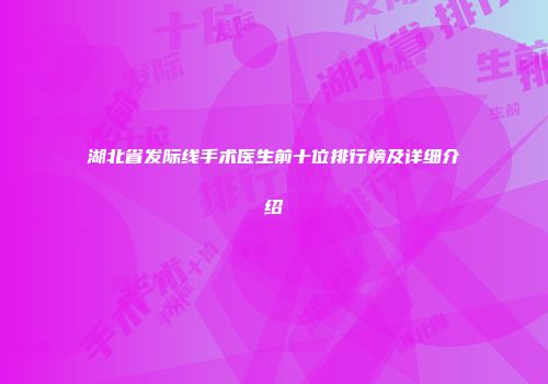 湖北省发际线手术医生前十位排行榜及详细介绍