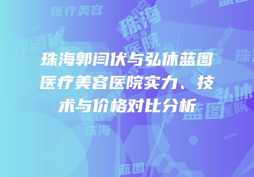 珠海郭闫伏与弘休蓝图医疗美容医院实力、技术与价格对比分析