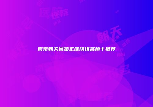 南京朝天鼻矫正医院排名前十推荐