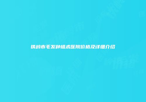 铁岭市毛发种植术医院价格及详细介绍