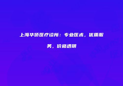 上海华侨医疗诊所：专业医术，优质服务，价格透明