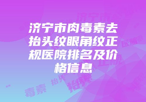 济宁市肉毒素去抬头纹眼角纹正规医院排名及价格信息