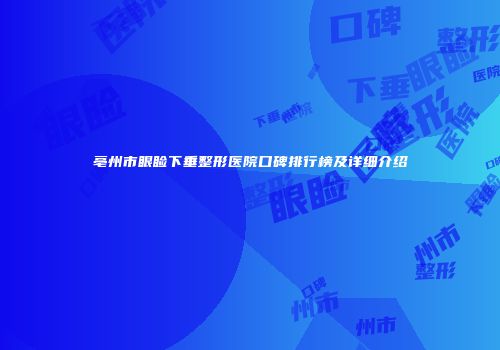 亳州市眼睑下垂整形医院口碑排行榜及详细介绍