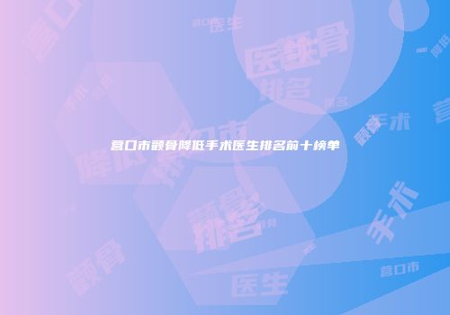 营口市颧骨降低手术医生排名前十榜单