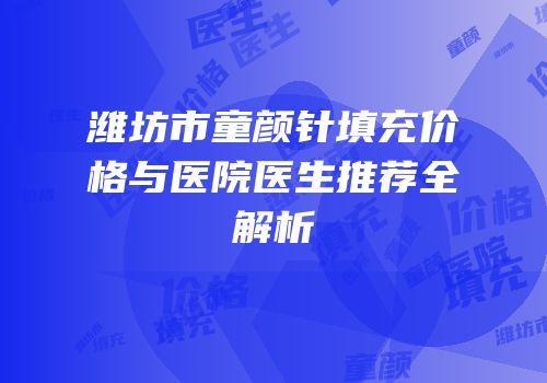潍坊市童颜针填充价格与医院医生推荐全解析