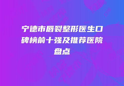 宁德市唇裂整形医生口碑榜前十强及推荐医院盘点