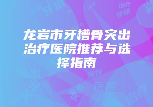 龙岩市牙槽骨突出治疗医院推荐与选择指南
