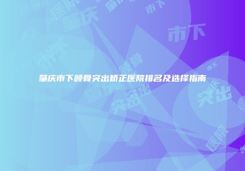肇庆市下颌骨突出矫正医院排名及选择指南