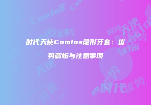 时代天使Comfos隐形牙套：优势解析与注意事项