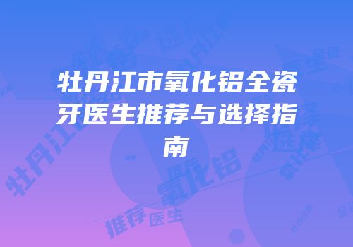 牡丹江市氧化铝全瓷牙医生推荐与选择指南