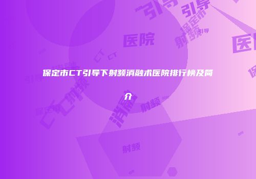 保定市CT引导下射频消融术医院排行榜及简介