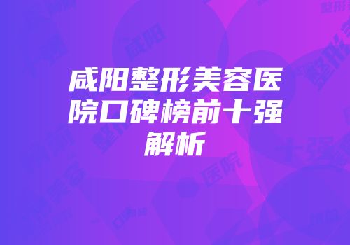 咸阳整形美容医院口碑榜前十强解析