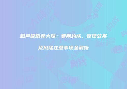 超声吸脂瘦大腿：费用构成、原理效果及风险注意事项全解析
