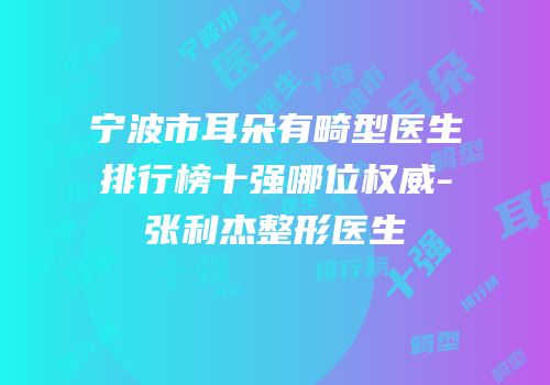 宁波市耳朵有畸型医生排行榜十强哪位权威-张利杰整形医生